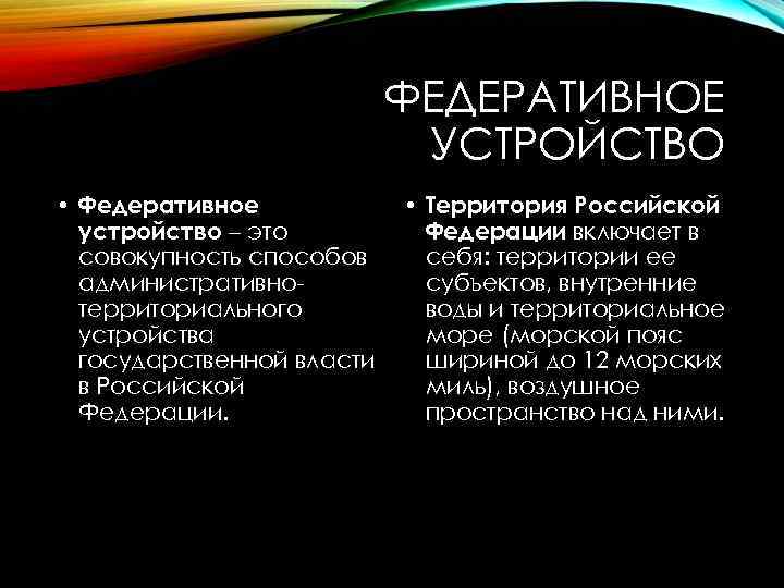 ФЕДЕРАТИВНОЕ УСТРОЙСТВО • Федеративное устройство – это совокупность способов административнотерриториального устройства государственной власти в