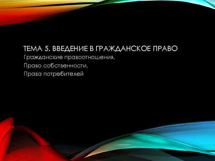 ТЕМА 5. ВВЕДЕНИЕ В ГРАЖДАНСКОЕ ПРАВО Гражданские правоотношения. Право собственности. Права потребителей 