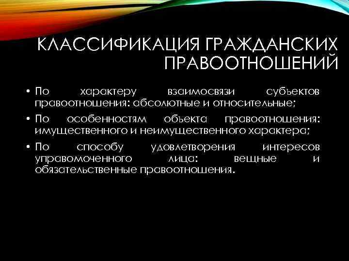 КЛАССИФИКАЦИЯ ГРАЖДАНСКИХ ПРАВООТНОШЕНИЙ • По характеру взаимосвязи субъектов правоотношения: абсолютные и относительные; • По