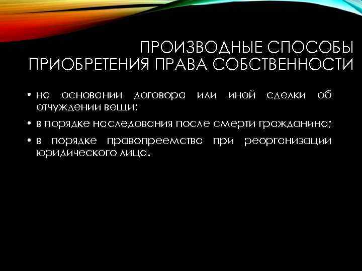 ПРОИЗВОДНЫЕ СПОСОБЫ ПРИОБРЕТЕНИЯ ПРАВА СОБСТВЕННОСТИ • на основании договора или иной сделки об отчуждении