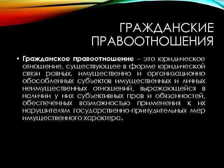 ГРАЖДАНСКИЕ ПРАВООТНОШЕНИЯ • Гражданское правоотношение – это юридическое отношение, существующее в форме юридической связи