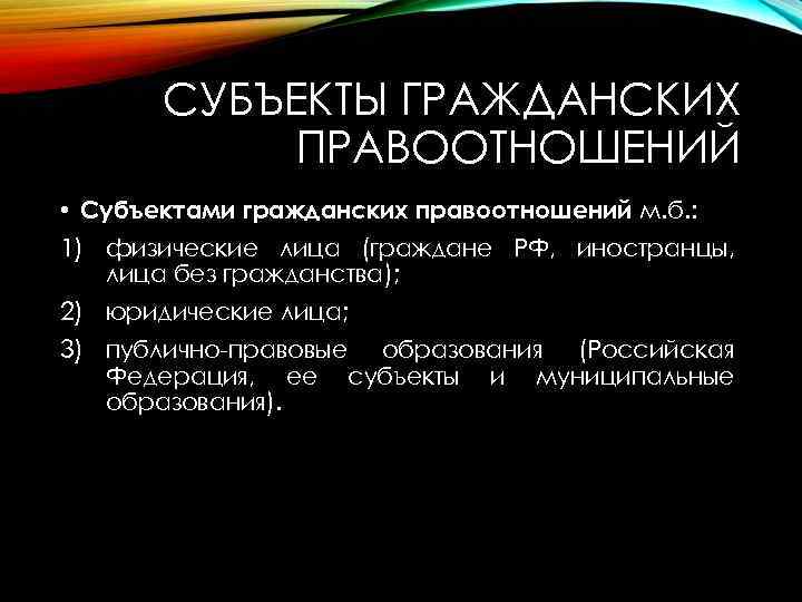 СУБЪЕКТЫ ГРАЖДАНСКИХ ПРАВООТНОШЕНИЙ • Субъектами гражданских правоотношений м. б. : 1) физические лица (граждане