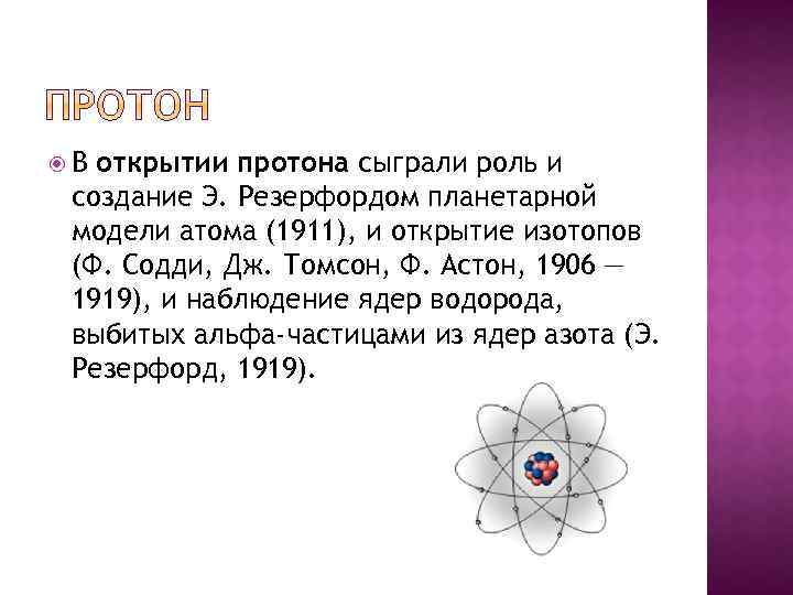  В открытии протона сыграли роль и создание Э. Резерфордом планетарной модели атома (1911),