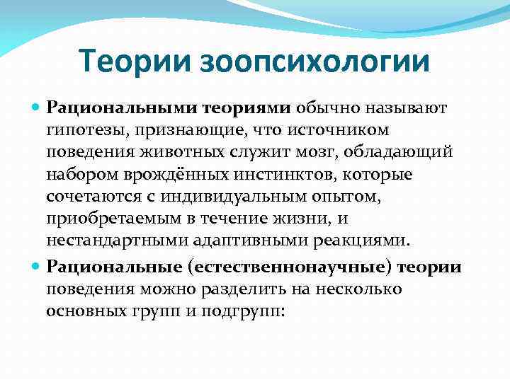 Теории зоопсихологии Рациональными теориями обычно называют гипотезы, признающие, что источником поведения животных служит мозг,