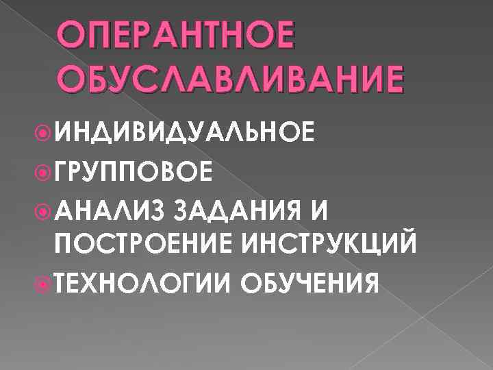 ОПЕРАНТНОЕ ОБУСЛАВЛИВАНИЕ ИНДИВИДУАЛЬНОЕ ГРУППОВОЕ АНАЛИЗ ЗАДАНИЯ И ПОСТРОЕНИЕ ИНСТРУКЦИЙ ТЕХНОЛОГИИ ОБУЧЕНИЯ 