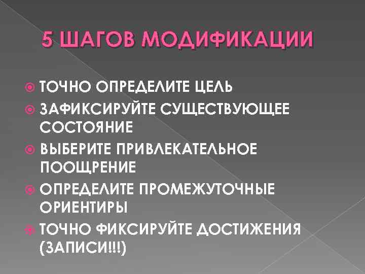5 ШАГОВ МОДИФИКАЦИИ ТОЧНО ОПРЕДЕЛИТЕ ЦЕЛЬ ЗАФИКСИРУЙТЕ СУЩЕСТВУЮЩЕЕ СОСТОЯНИЕ ВЫБЕРИТЕ ПРИВЛЕКАТЕЛЬНОЕ ПООЩРЕНИЕ ОПРЕДЕЛИТЕ ПРОМЕЖУТОЧНЫЕ