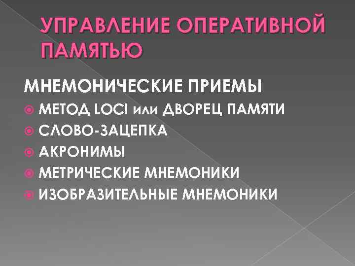 УПРАВЛЕНИЕ ОПЕРАТИВНОЙ ПАМЯТЬЮ МНЕМОНИЧЕСКИЕ ПРИЕМЫ МЕТОД LOCI или ДВОРЕЦ ПАМЯТИ СЛОВО-ЗАЦЕПКА АКРОНИМЫ МЕТРИЧЕСКИЕ МНЕМОНИКИ