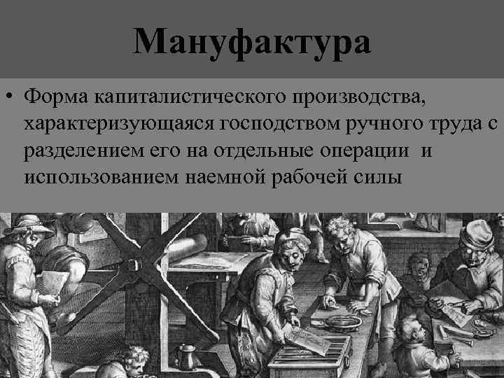 Мануфактура • Форма капиталистического производства, характеризующаяся господством ручного труда с разделением его на отдельные