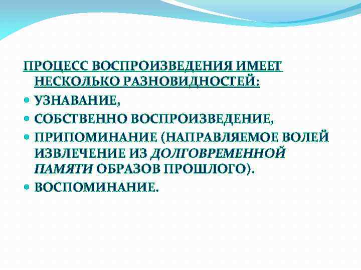 ПРОЦЕСС ВОСПРОИЗВЕДЕНИЯ ИМЕЕТ НЕСКОЛЬКО РАЗНОВИДНОСТЕЙ: УЗНАВАНИЕ, СОБСТВЕННО ВОСПРОИЗВЕДЕНИЕ, ПРИПОМИНАНИЕ (НАПРАВЛЯЕМОЕ ВОЛЕЙ ИЗВЛЕЧЕНИЕ ИЗ ДОЛГОВРЕМЕННОЙ
