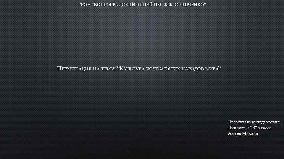ГКОУ “ВОЛГОГРАДСКИЙ ЛИЦЕЙ ИМ. Ф. Ф. СЛИПЧЕНКО” ПРЕЗЕНТАЦИЯ НА ТЕМУ: “КУЛЬТУРА ИСЧЕЗАЮЩИХ НАРОДОВ МИРА”
