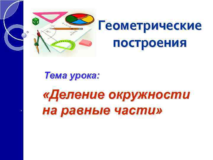 Геометрические построения Тема урока: «Деление окружности на равные части» 