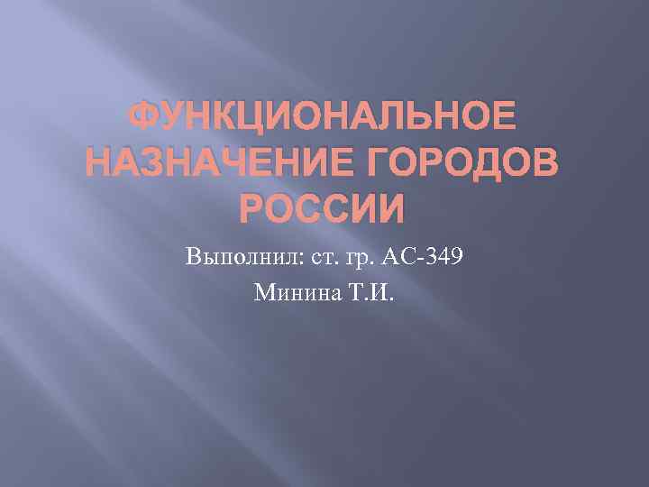 ФУНКЦИОНАЛЬНОЕ НАЗНАЧЕНИЕ ГОРОДОВ РОССИИ Выполнил: ст. гр. АС-349 Минина Т. И. 