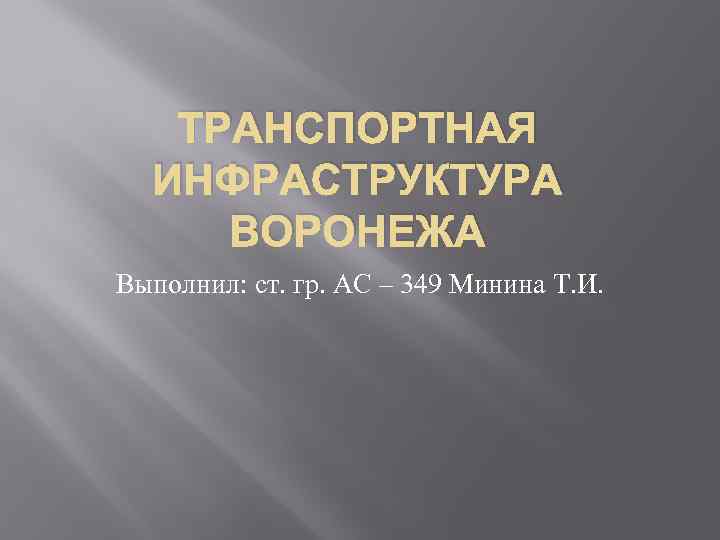 ТРАНСПОРТНАЯ ИНФРАСТРУКТУРА ВОРОНЕЖА Выполнил: ст. гр. АС – 349 Минина Т. И. 