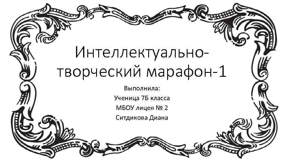 Интеллектуальнотворческий марафон-1 Выполнила: Ученица 7 Б класса МБОУ лицея № 2 Ситдикова Диана 