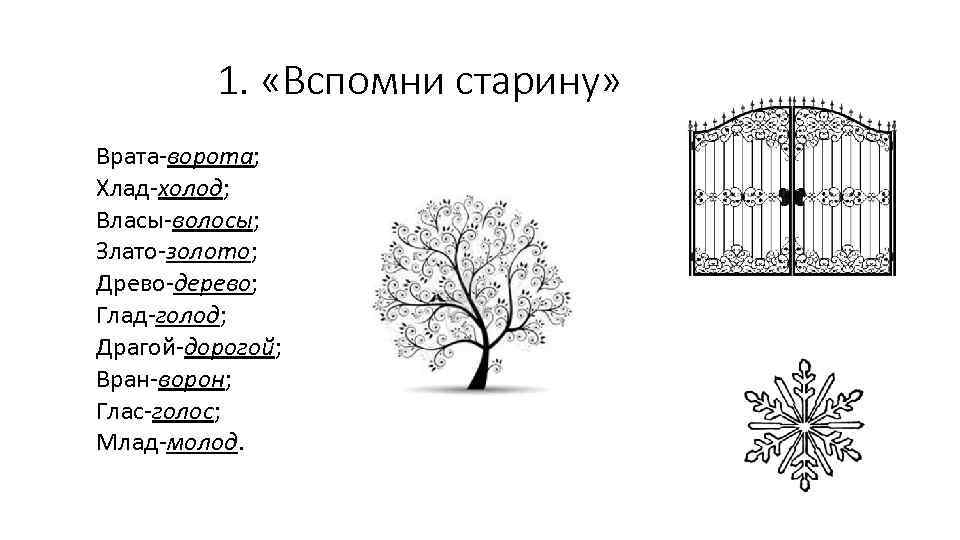 1. «Вспомни старину» Врата-ворота; Хлад-холод; Власы-волосы; Злато-золото; Древо-дерево; Глад-голод; Драгой-дорогой; Вран-ворон; Глас-голос; Млад-молод. 