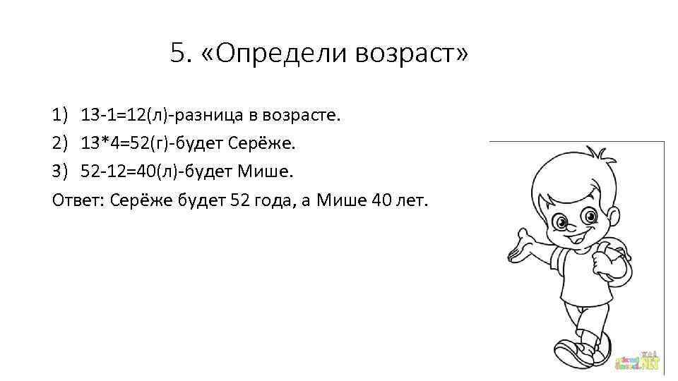 5. «Определи возраст» 1) 13 -1=12(л)-разница в возрасте. 2) 13*4=52(г)-будет Серёже. 3) 52 -12=40(л)-будет