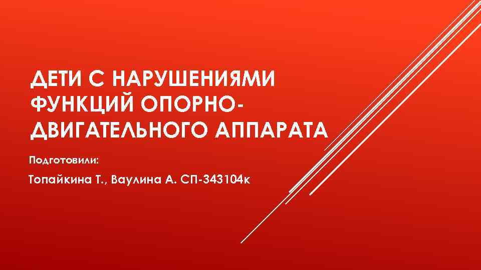 ДЕТИ С НАРУШЕНИЯМИ ФУНКЦИЙ ОПОРНОДВИГАТЕЛЬНОГО АППАРАТА Подготовили: Топайкина Т. , Ваулина А. СП-343104 к