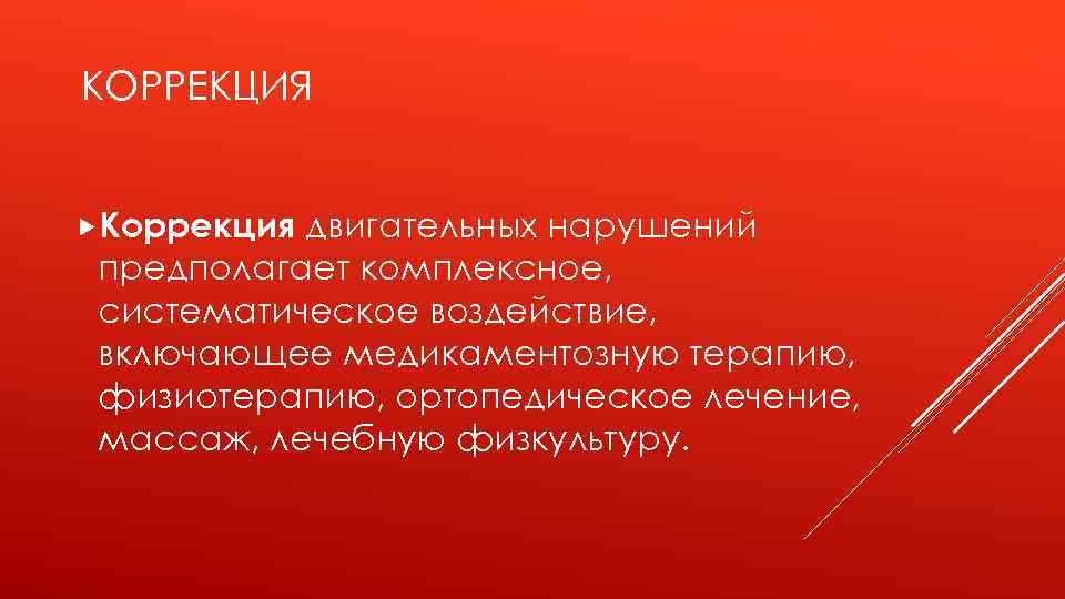 КОРРЕКЦИЯ Коррекция двигательных нарушений предполагает комплексное, систематическое воздействие, включающее медикаментозную терапию, физиотерапию, ортопедическое лечение,