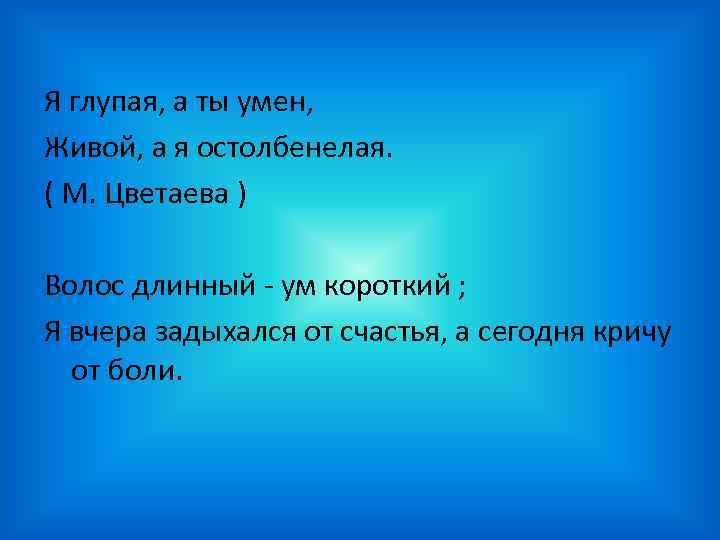 Я глупая, а ты умен, Живой, а я остолбенелая. ( М. Цветаева ) Волос