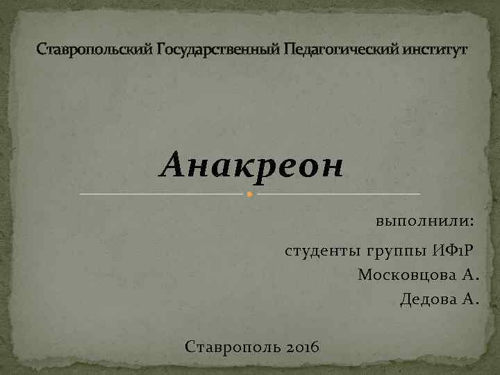 Ставропольский Государственный Педагогический институт Анакреон выполнили: студенты группы ИФ 1 Р Московцова А. Дедова