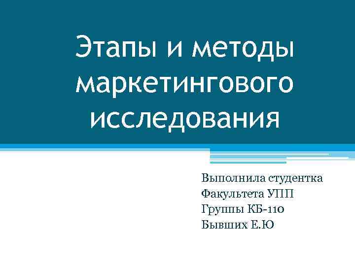 Этапы и методы маркетингового исследования Выполнила студентка Факультета УПП Группы КБ-110 Бывших Е. Ю