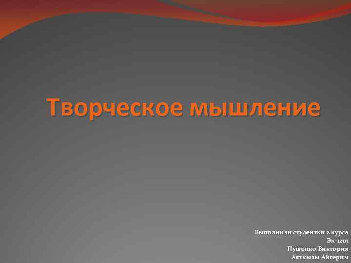 Творческое мышление Выполнили студентки 2 курса Эк-1201 Пушенко Виктория Аяткызы Айгерим 