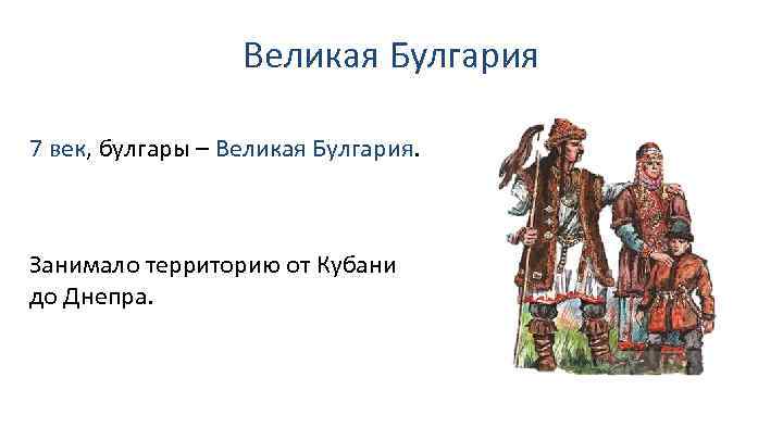 Великая Булгария 7 век, булгары – Великая Булгария. Занимало территорию от Кубани до Днепра.