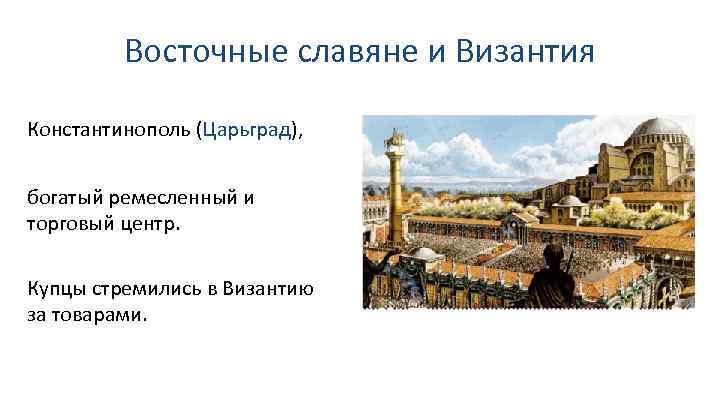 Восточные славяне и Византия Константинополь (Царьград), богатый ремесленный и торговый центр. Купцы стремились в