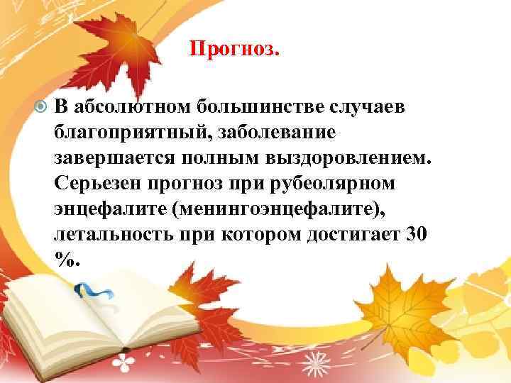 Прогноз. В абсолютном большинстве случаев благоприятный, заболевание завершается полным выздоровлением. Серьезен прогноз при рубеолярном