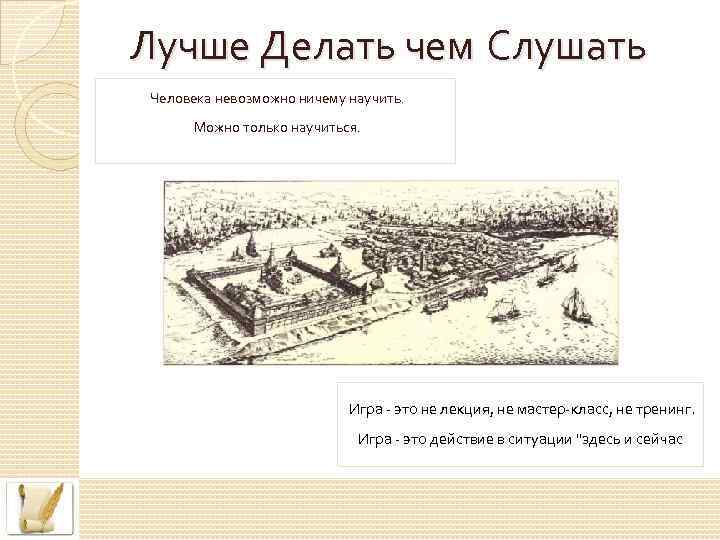 Лучше Делать чем Слушать Человека невозможно ничему научить. Можно только научиться. Игра - это