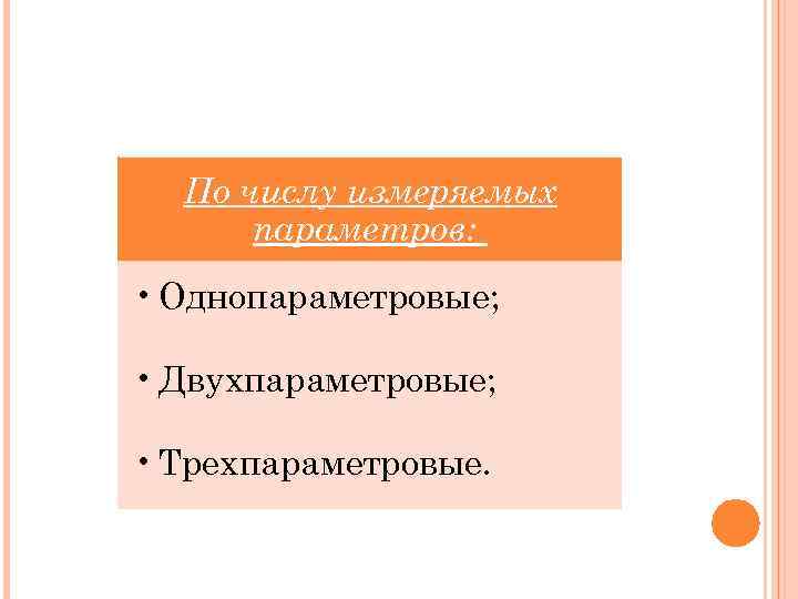 По числу измеряемых параметров: • Однопараметровые; • Двухпараметровые; • Трехпараметровые. 