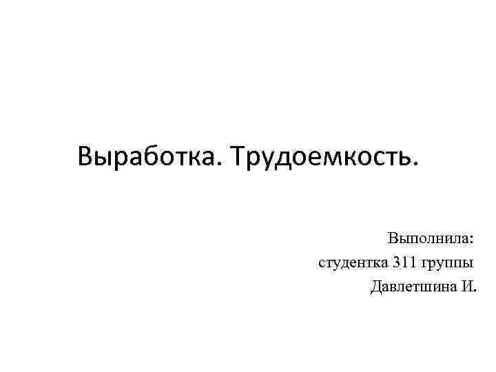 Выработка. Трудоемкость. Выполнила: студентка 311 группы Давлетшина И. 