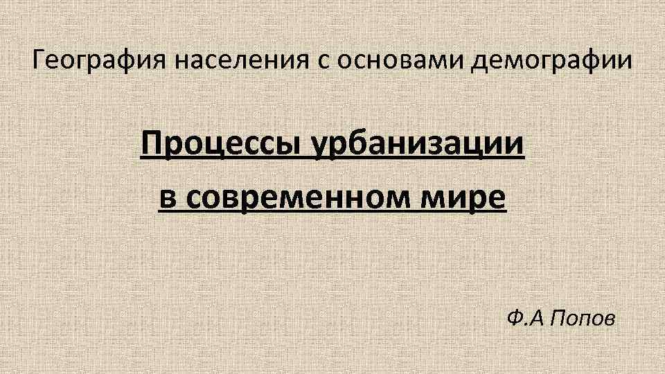 География населения с основами демографии Процессы урбанизации в современном мире Ф. А Попов 