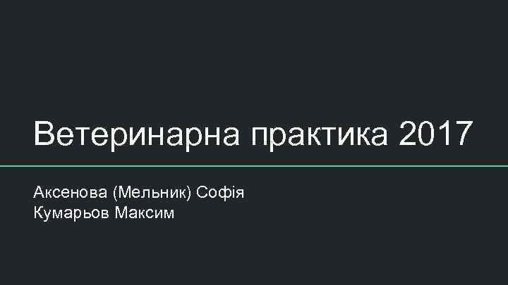 Ветеринарна практика 2017 Аксенова (Мельник) Софія Кумарьов Максим 