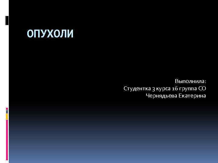 ОПУХОЛИ Выполнила: Студентка 3 курса 16 группа СО Чернядьева Екатерина 