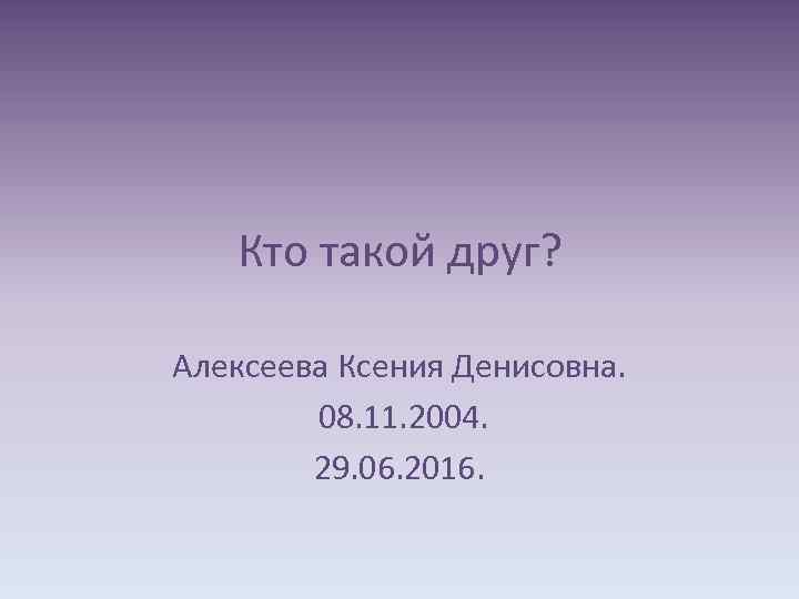 Кто такой друг? Алексеева Ксения Денисовна. 08. 11. 2004. 29. 06. 2016. 