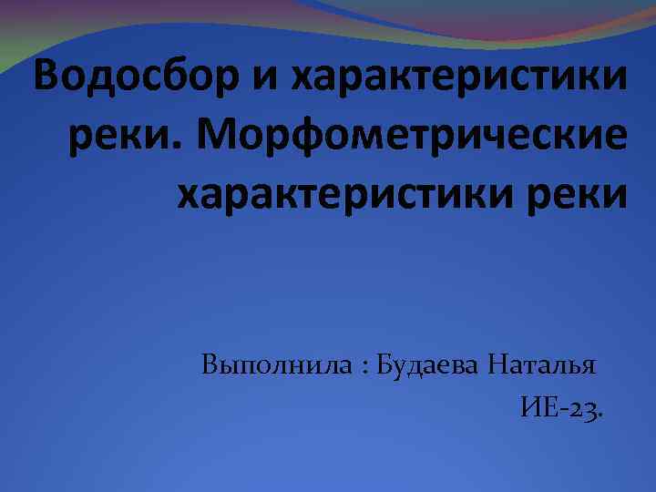 Водосбор и характеристики реки. Морфометрические характеристики реки Выполнила : Будаева Наталья ИЕ-23. 