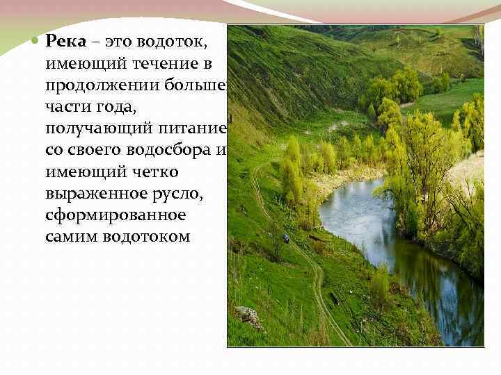  Река – это водоток, имеющий течение в продолжении большей части года, получающий питание