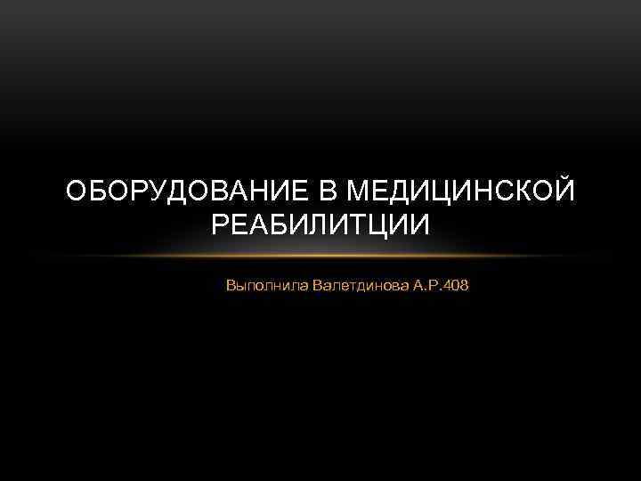 ОБОРУДОВАНИЕ В МЕДИЦИНСКОЙ РЕАБИЛИТЦИИ Выполнила Валетдинова А. Р. 408 