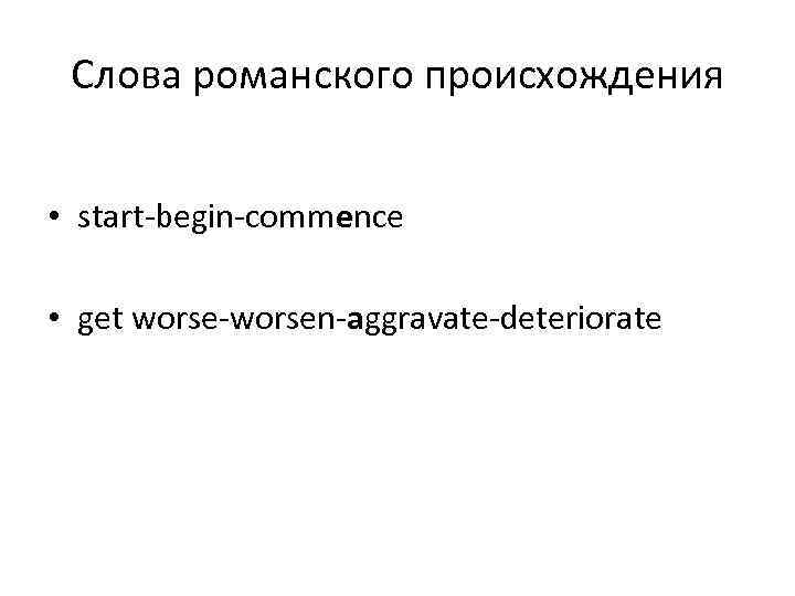 Слова романского происхождения • start-begin-commence • get worse-worsen-aggravate-deteriorate 