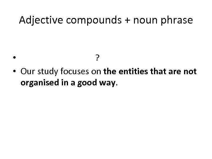 Adjective compounds + noun phrase • ? • Our study focuses on the entities