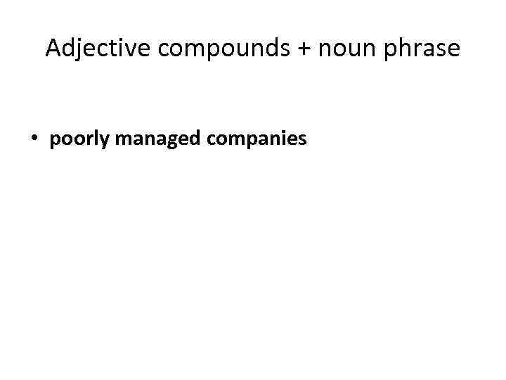 Adjective compounds + noun phrase • poorly managed companies 