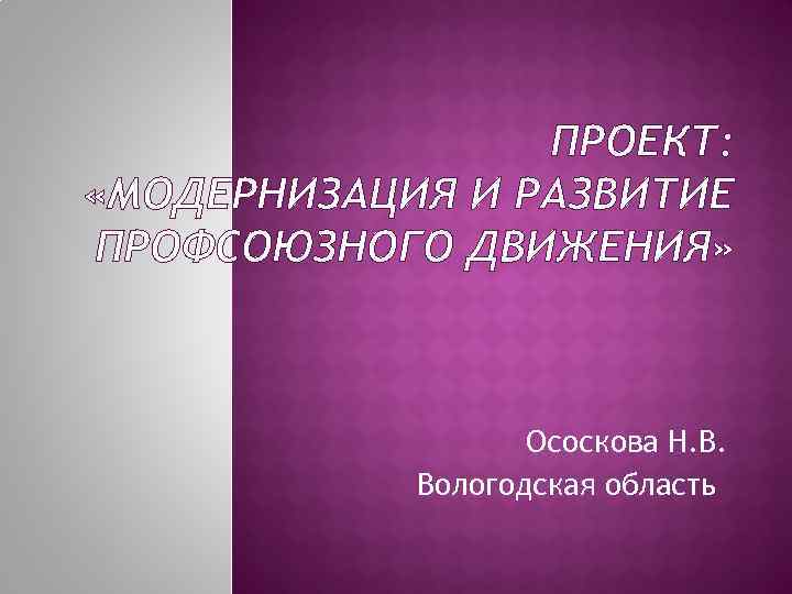 ПРОЕКТ: «МОДЕРНИЗАЦИЯ И РАЗВИТИЕ ПРОФСОЮЗНОГО ДВИЖЕНИЯ» Ососкова Н. В. Вологодская область 