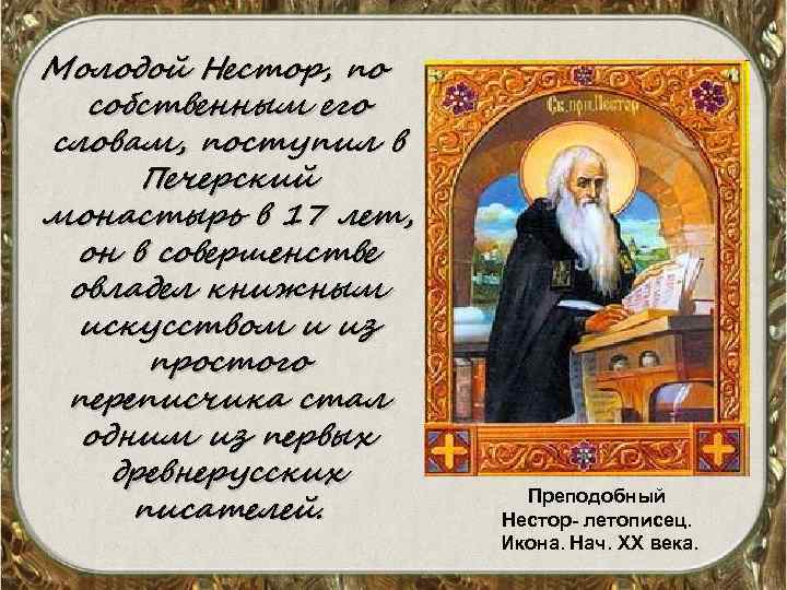 Молодой Нестор, по собственным его словам, поступил в Печерский монастырь в 17 лет, он