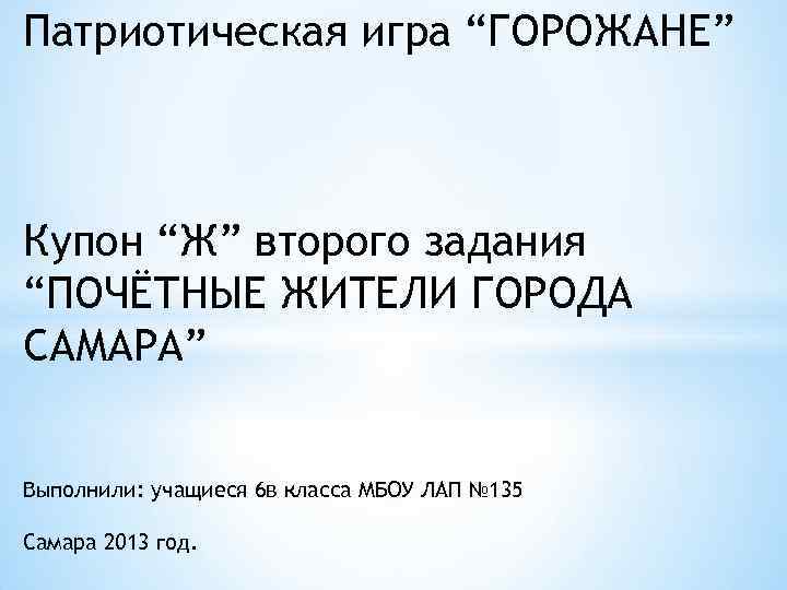 Патриотическая игра “ГОРОЖАНЕ” Купон “Ж” второго задания “ПОЧЁТНЫЕ ЖИТЕЛИ ГОРОДА САМАРА” Выполнили: учащиеся 6