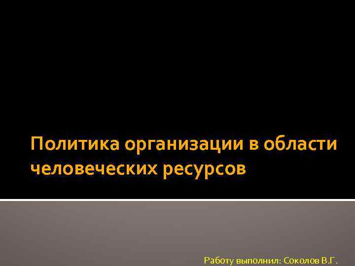 Политика организации в области человеческих ресурсов Работу выполнил: Соколов В. Г. 