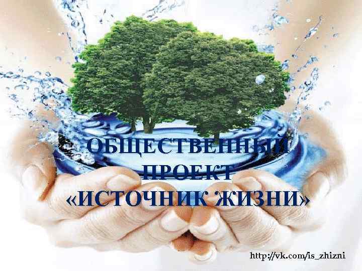 ОБЩЕСТВЕННЫЙ ПРОЕКТ «ИСТОЧНИК ЖИЗНИ» http: //vk. com/is_zhizni 