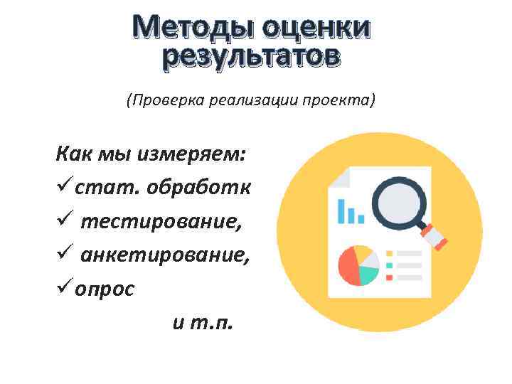 Методы оценки результатов (Проверка реализации проекта) Как мы измеряем: üстат. обработка, ü тестирование, ü