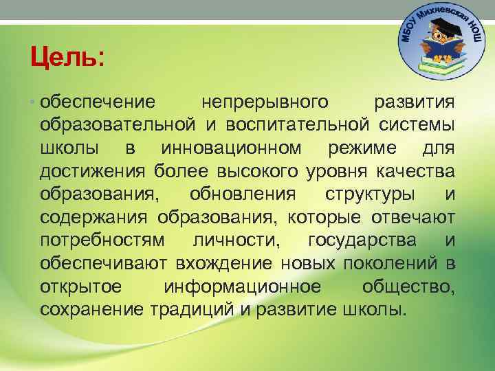 Цель: • обеспечение непрерывного развития образовательной и воспитательной системы школы в инновационном режиме для