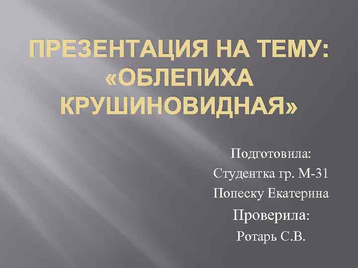 ПРЕЗЕНТАЦИЯ НА ТЕМУ: «ОБЛЕПИХА КРУШИНОВИДНАЯ» Подготовила: Студентка гр. М-31 Попеску Екатерина Проверила: Ротарь С.